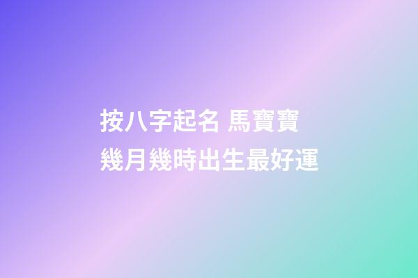 按八字起名 馬寶寶幾月幾時出生最好運
